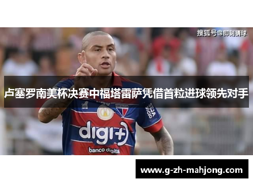 卢塞罗南美杯决赛中福塔雷萨凭借首粒进球领先对手 卢塞罗南美杯决赛中福塔雷萨凭借首粒进球领先对手